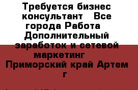 Требуется бизнес-консультант - Все города Работа » Дополнительный заработок и сетевой маркетинг   . Приморский край,Артем г.